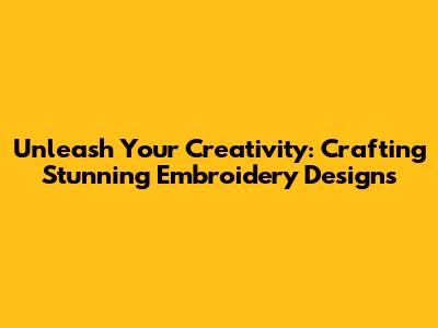 Unleash Your Creativity: Crafting Stunning Embroidery Designs