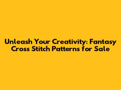 Unleash Your Creativity: Fantasy Cross Stitch Patterns for Sale