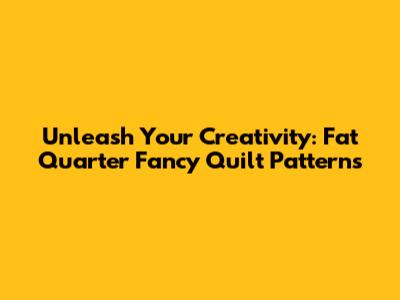 Unleash Your Creativity: Fat Quarter Fancy Quilt Patterns