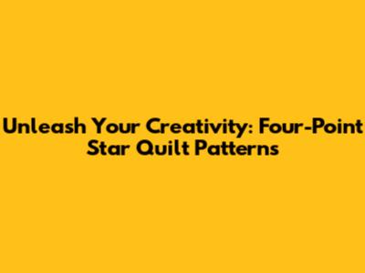 Unleash Your Creativity: Four-Point Star Quilt Patterns