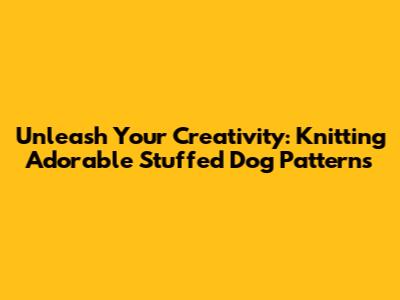 Unleash Your Creativity: Knitting Adorable Stuffed Dog Patterns