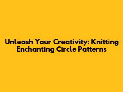 Unleash Your Creativity: Knitting Enchanting Circle Patterns