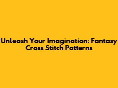 Unleash Your Imagination: Fantasy Cross Stitch Patterns