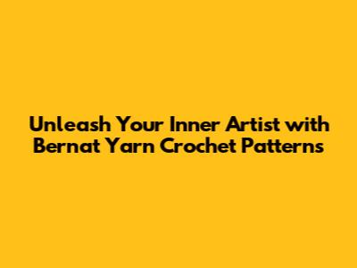 Unleash Your Inner Artist with Bernat Yarn Crochet Patterns