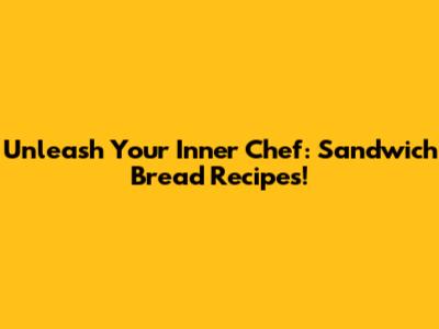 Unleash Your Inner Chef: Sandwich Bread Recipes!