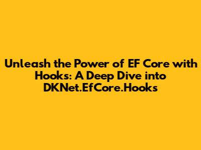 Unleash the Power of EF Core with Hooks: A Deep Dive into DKNet.EfCore.Hooks
