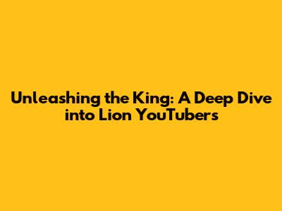 Unleashing the King: A Deep Dive into Lion YouTubers