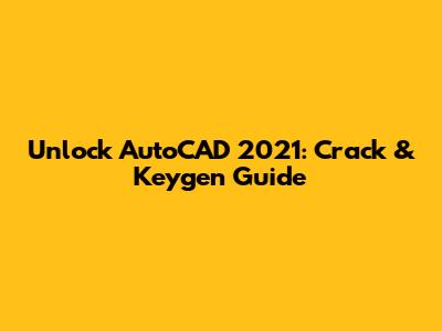 Unlock AutoCAD 2021: Crack & Keygen Guide