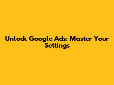 Unlock Google Ads: Master Your Settings