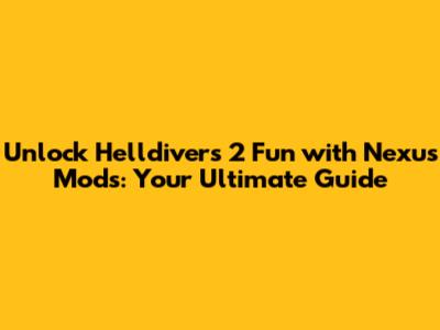 Unlock Helldivers 2 Fun with Nexus Mods: Your Ultimate Guide