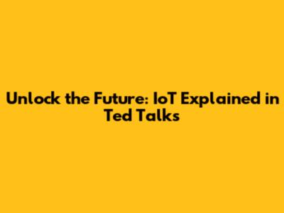 Unlock the Future: IoT Explained in Ted Talks