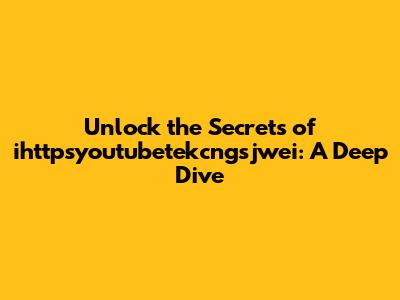 Unlock the Secrets of ihttpsyoutubetekcngsjwei: A Deep Dive