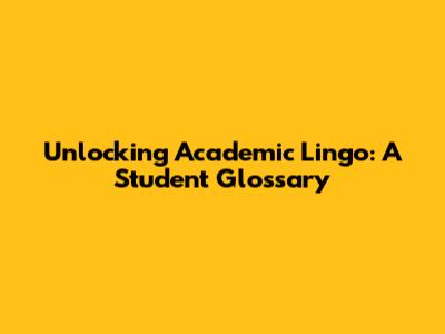 Unlocking Academic Lingo: A Student Glossary