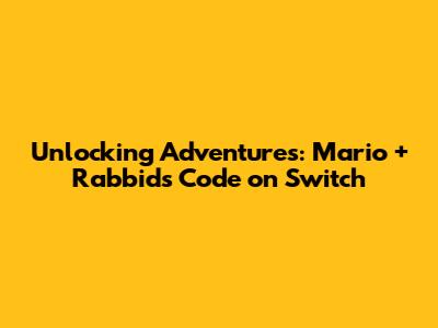 Unlocking Adventures: Mario + Rabbids Code on Switch