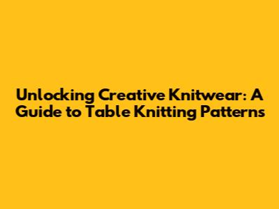 Unlocking Creative Knitwear: A Guide to Table Knitting Patterns