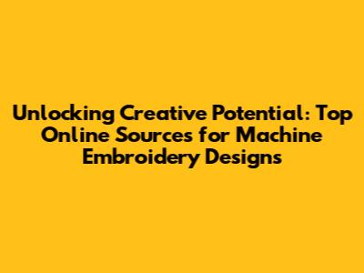 Unlocking Creative Potential: Top Online Sources for Machine Embroidery Designs