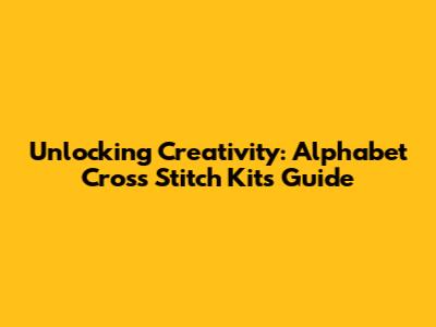Unlocking Creativity: Alphabet Cross Stitch Kits Guide