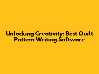 Unlocking Creativity: Best Quilt Pattern Writing Software
