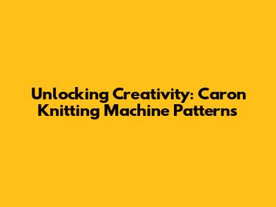 Unlocking Creativity: Caron Knitting Machine Patterns