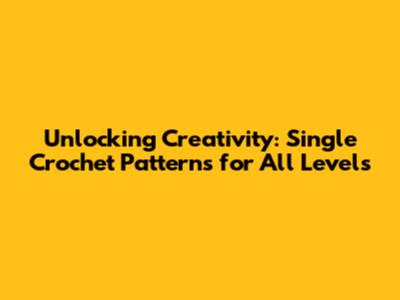 Unlocking Creativity: Single Crochet Patterns for All Levels