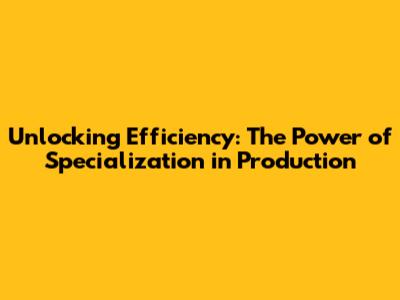 Unlocking Efficiency: The Power of Specialization in Production