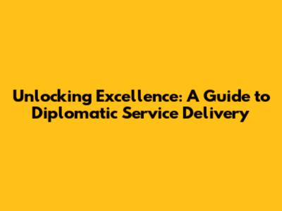 Unlocking Excellence: A Guide to Diplomatic Service Delivery