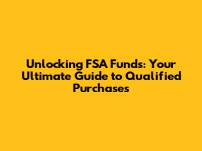 Unlocking FSA Funds: Your Ultimate Guide to Qualified Purchases