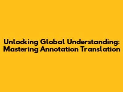 Unlocking Global Understanding: Mastering Annotation Translation