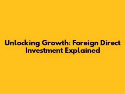 Unlocking Growth: Foreign Direct Investment Explained
