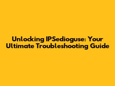 Unlocking IPSedioguse: Your Ultimate Troubleshooting Guide