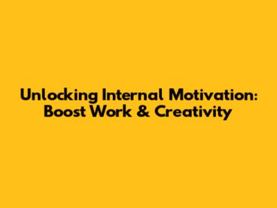 Unlocking Internal Motivation: Boost Work & Creativity