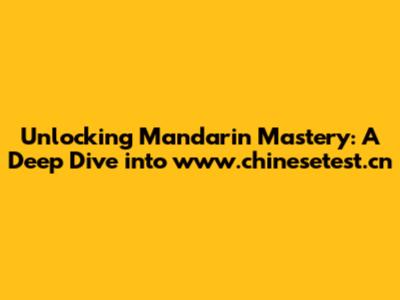 Unlocking Mandarin Mastery: A Deep Dive into www.chinesetest.cn