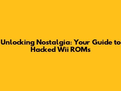 Unlocking Nostalgia: Your Guide to Hacked Wii ROMs