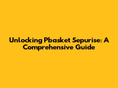 Unlocking Pbasket Sepurise: A Comprehensive Guide