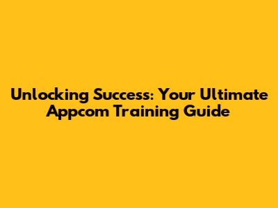 Unlocking Success: Your Ultimate Appcom Training Guide