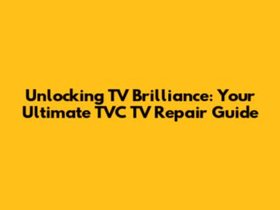 Unlocking TV Brilliance: Your Ultimate TVC TV Repair Guide