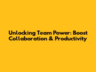 Unlocking Team Power: Boost Collaboration & Productivity