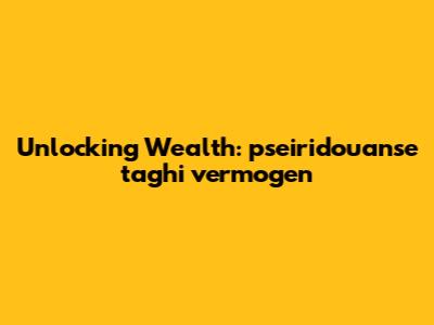 Unlocking Wealth: pseiridouanse taghi vermogen