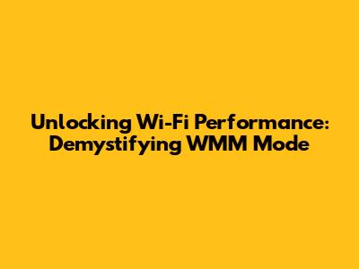 Unlocking Wi-Fi Performance: Demystifying WMM Mode