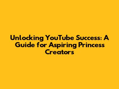 Unlocking YouTube Success: A Guide for Aspiring Princess Creators