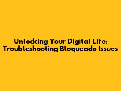 Unlocking Your Digital Life: Troubleshooting 'Bloqueado' Issues