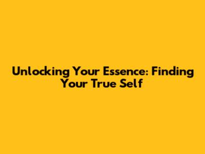 Unlocking Your Essence: Finding Your True Self