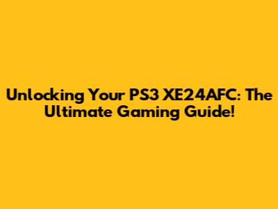 Unlocking Your PS3 XE24AFC: The Ultimate Gaming Guide!