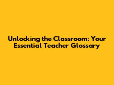 Unlocking the Classroom: Your Essential Teacher Glossary