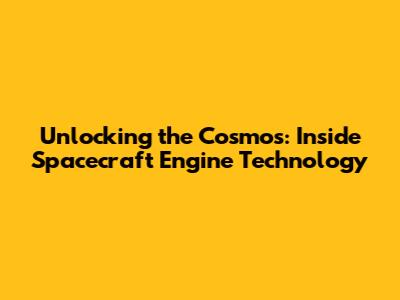 Unlocking the Cosmos: Inside Spacecraft Engine Technology