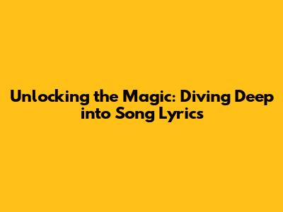 Unlocking the Magic: Diving Deep into Song Lyrics