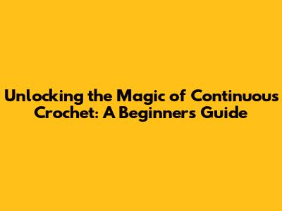 Unlocking the Magic of Continuous Crochet: A Beginner's Guide