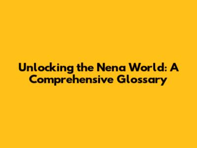 Unlocking the Nena World: A Comprehensive Glossary