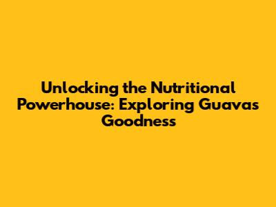 Unlocking the Nutritional Powerhouse: Exploring Guava's Goodness