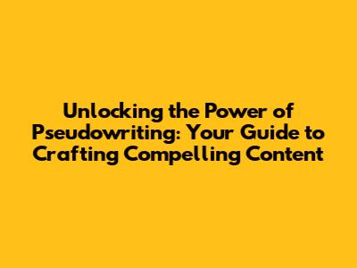 Unlocking the Power of Pseudowriting: Your Guide to Crafting Compelling Content